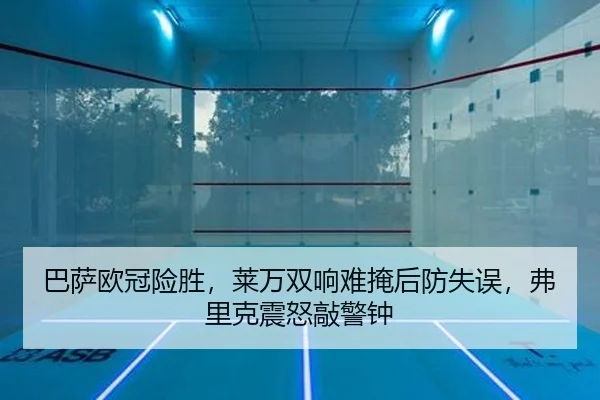 巴萨欧冠险胜，莱万双响难掩后防失误，弗里克震怒敲警钟