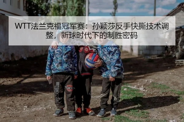 WTT法兰克福冠军赛：孙颖莎反手快撕技术调整，新球时代下的制胜密码