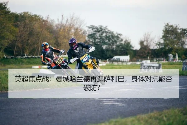 英超焦点战：曼城哈兰德再遇萨利巴，身体对抗能否破防？