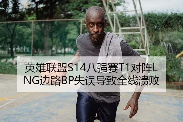 英雄联盟S14八强赛T1对阵LNG边路BP失误导致全线溃败
